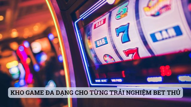 Kho game đa dạng cho từng trải nghiệm của bet thủ